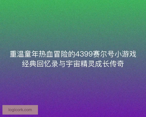 重温童年热血冒险的4399赛尔号小游戏经典回忆录与宇宙精灵成长传奇