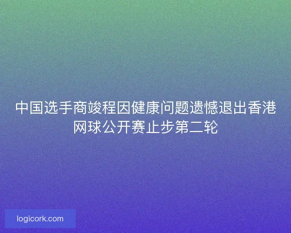 中国选手商竣程因健康问题遗憾退出香港网球公开赛止步第二轮