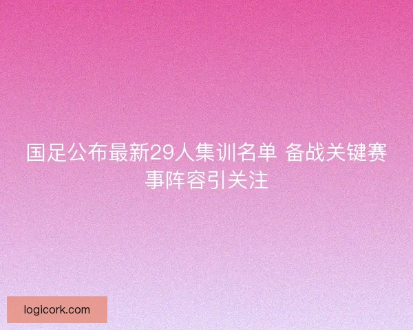 国足公布最新29人集训名单 备战关键赛事阵容引关注