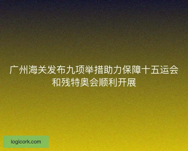 广州海关发布九项举措助力保障十五运会和残特奥会顺利开展