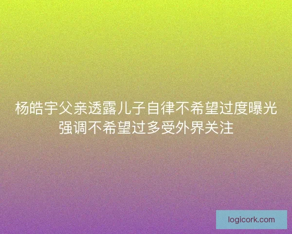 杨皓宇父亲透露儿子自律不希望过度曝光强调不希望过多受外界关注