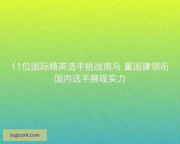 11位国际精英选手挑战南马 董国建领衔国内选手展现实力
