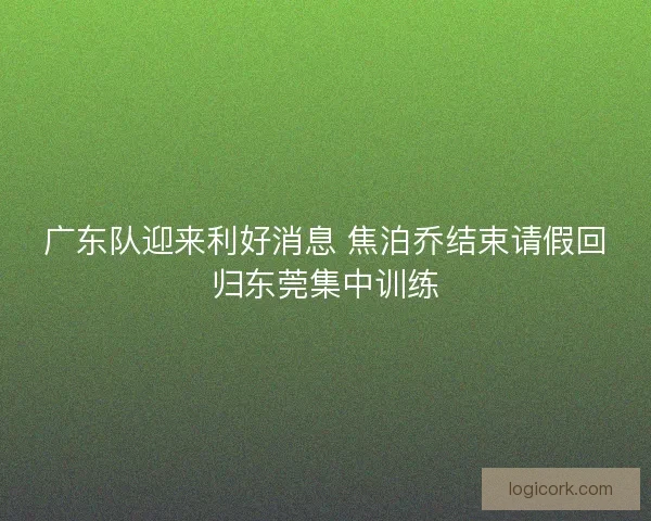 广东队迎来利好消息 焦泊乔结束请假回归东莞集中训练