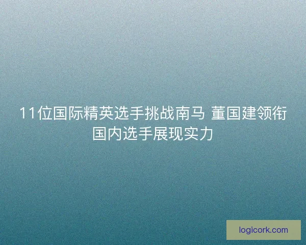 11位国际精英选手挑战南马 董国建领衔国内选手展现实力