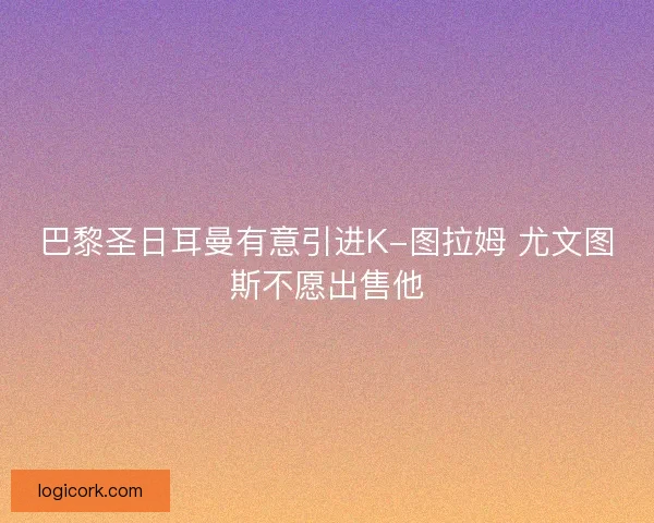 巴黎圣日耳曼有意引进K-图拉姆 尤文图斯不愿出售他