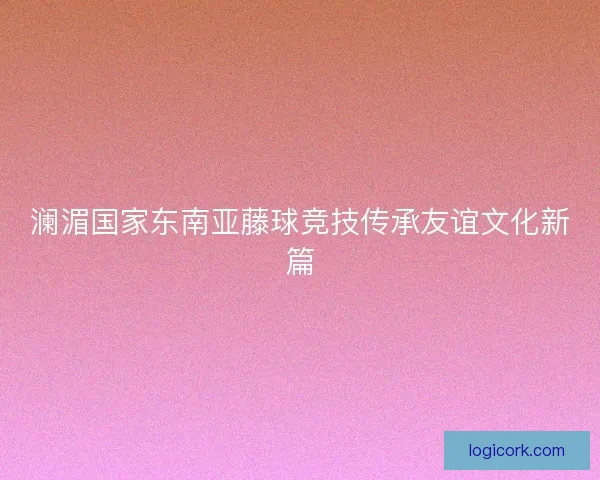 澜湄国家东南亚藤球竞技传承友谊文化新篇