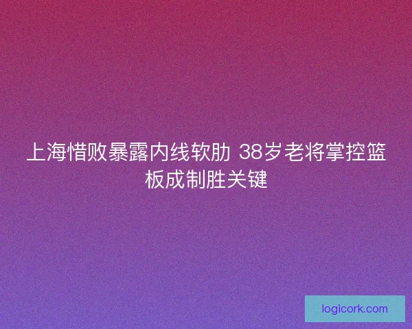 上海惜败暴露内线软肋 38岁老将掌控篮板成制胜关键
