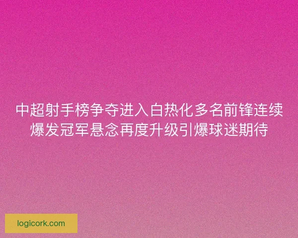 中超射手榜争夺进入白热化多名前锋连续爆发冠军悬念再度升级引爆球迷期待