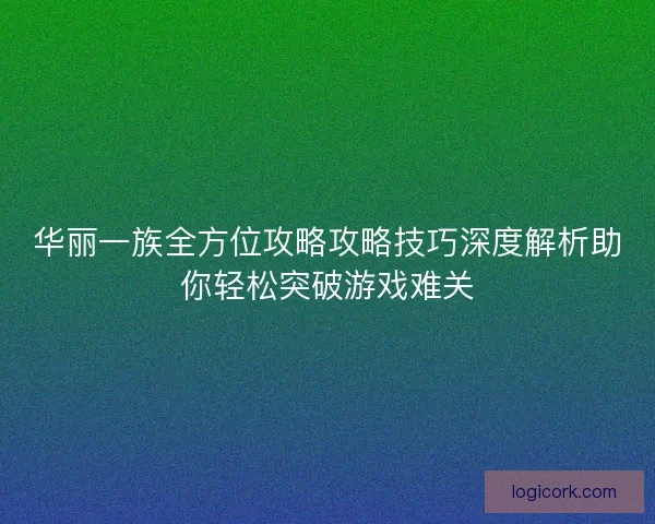 华丽一族全方位攻略攻略技巧深度解析助你轻松突破游戏难关